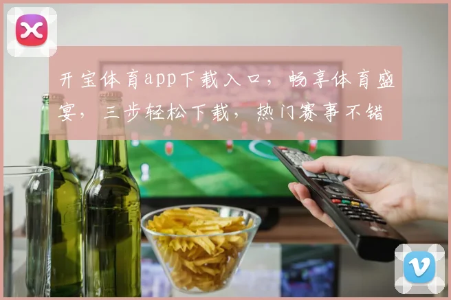 开宝体育app下载入口，畅享体育盛宴，三步轻松下载，热门赛事不错过，一键获取