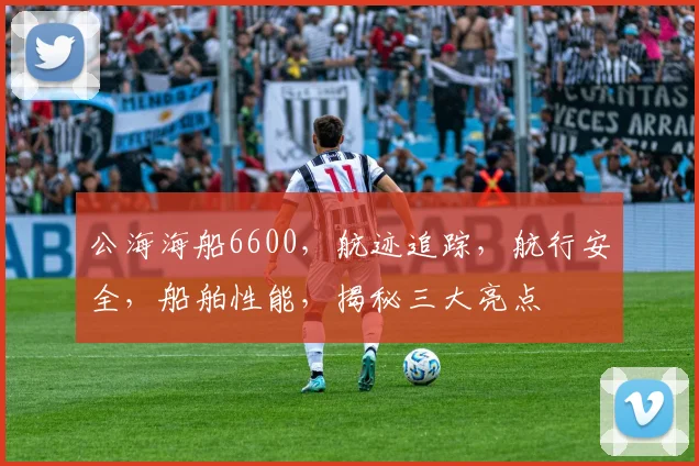 公海海船6600，航迹追踪，航行安全，船舶性能，揭秘三大亮点