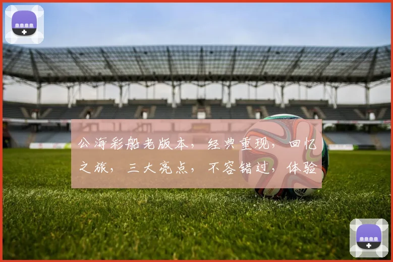 公海彩船老版本，经典重现，回忆之旅，三大亮点，不容错过，体验非凡