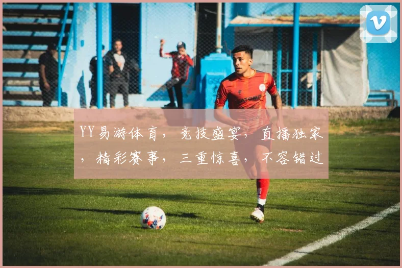 YY易游体育，竞技盛宴，直播独家，精彩赛事，三重惊喜，不容错过