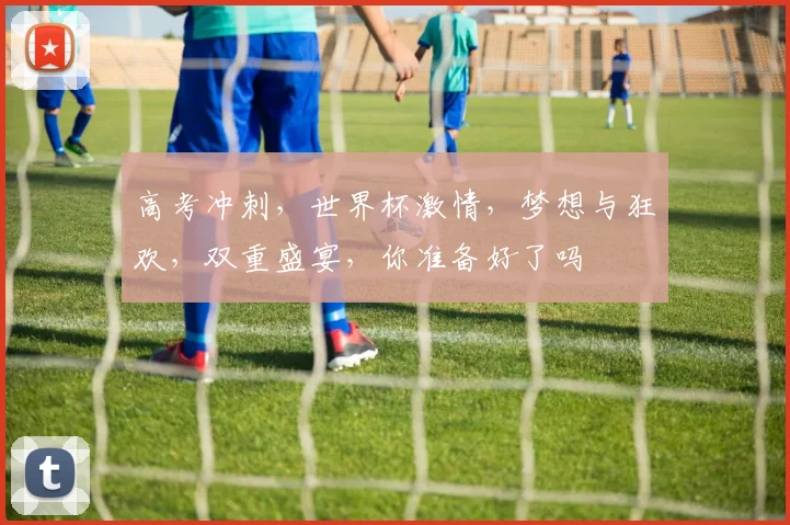 高考冲刺，世界杯激情，梦想与狂欢，双重盛宴，你准备好了吗