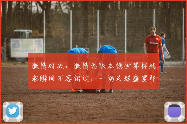 激情对决，激情无限本德世界杯精彩瞬间不容错过，一场足球盛宴即将来袭