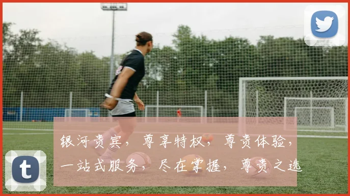 银河贵宾，尊享特权，尊贵体验，一站式服务，尽在掌握，尊贵之选，不容错过