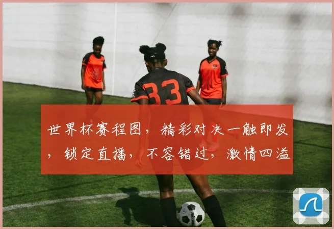 世界杯赛程图，精彩对决一触即发，锁定直播，不容错过，激情四溢
