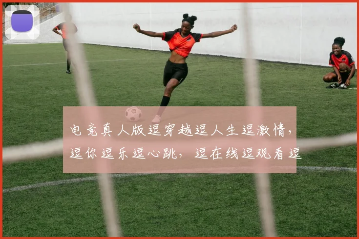 电竞真人版逗穿越逗人生逗激情，逗你逗乐逗心跳，逗在线逗观看逗
