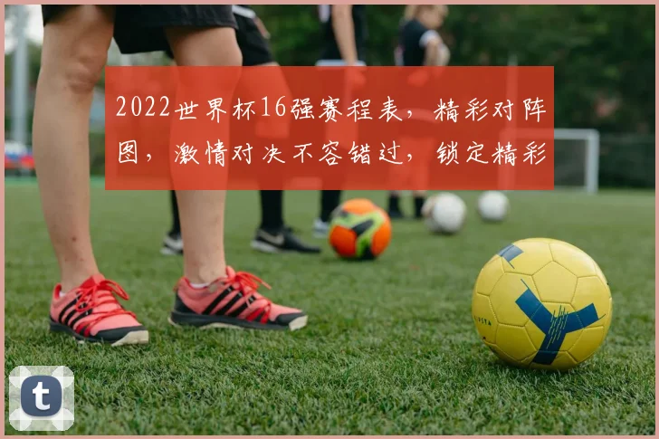 2022世界杯16强赛程表，精彩对阵图，激情对决不容错过，锁定精彩瞬间