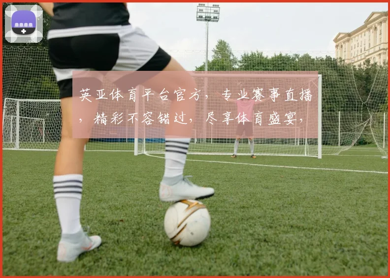 英亚体育平台官方，专业赛事直播，精彩不容错过，尽享体育盛宴，体验极致观赛