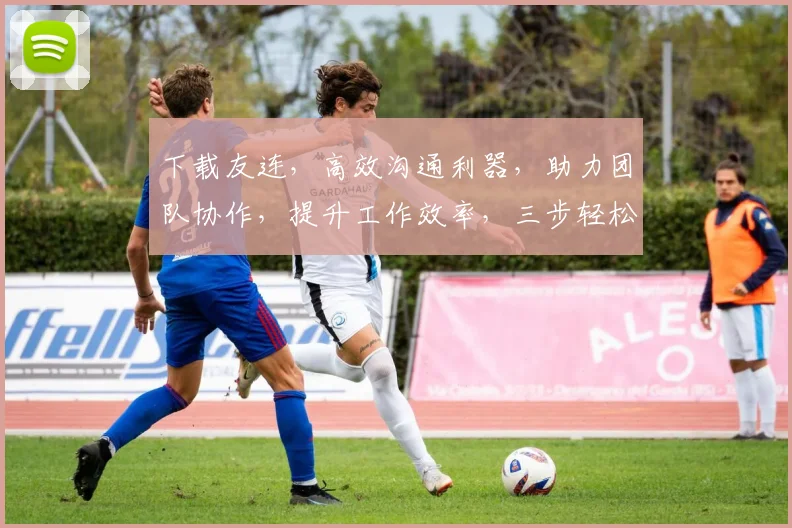 下载友连，高效沟通利器，助力团队协作，提升工作效率，三步轻松上手，体验非凡体验