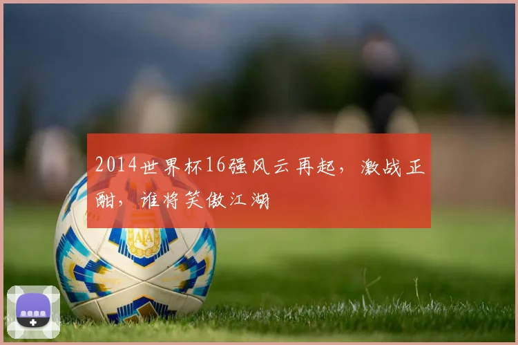 2014世界杯16强风云再起，激战正酣，谁将笑傲江湖