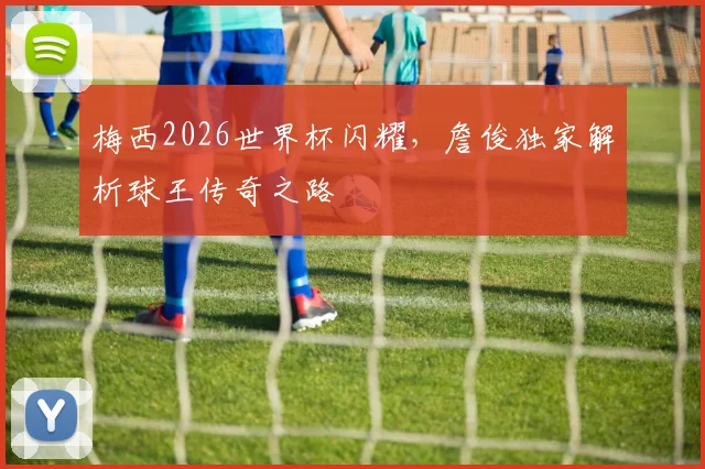 梅西2026世界杯闪耀，詹俊独家解析球王传奇之路