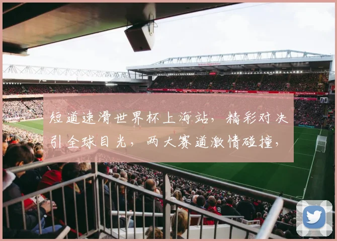 短道速滑世界杯上海站，精彩对决引全球目光，两大赛道激情碰撞，燃爆冰场