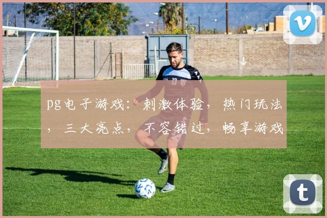 pg电子游戏：刺激体验，热门玩法，三大亮点，不容错过，畅享游戏盛宴