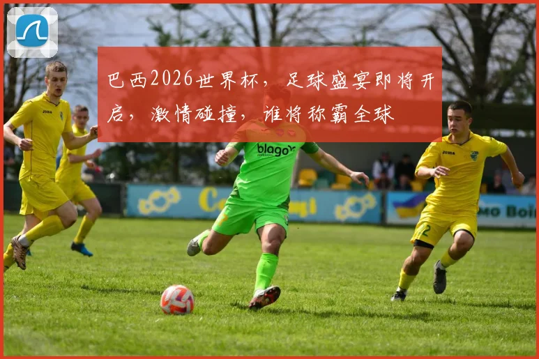 巴西2026世界杯，足球盛宴即将开启，激情碰撞，谁将称霸全球